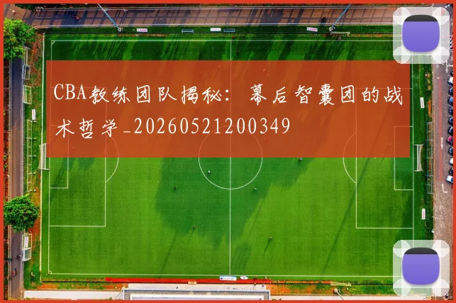 CBA教练团队揭秘：幕后智囊团的战术哲学_20260521200349