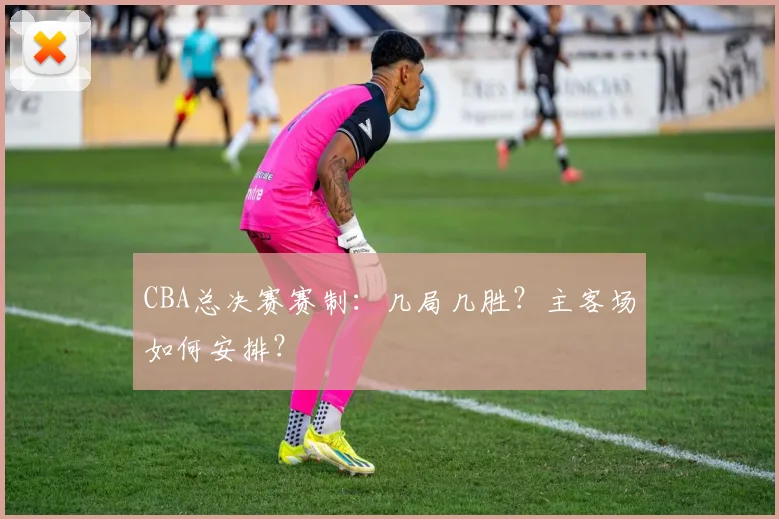 CBA总决赛赛制：几局几胜？主客场如何安排？