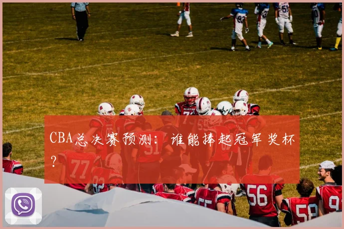CBA总决赛预测:谁能捧起冠军奖杯?